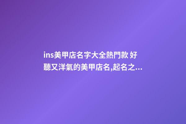 ins美甲店名字大全熱門款 好聽又洋氣的美甲店名,起名之家-第1張-店鋪起名-玄機派
